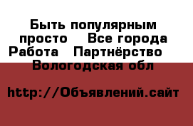 Быть популярным просто! - Все города Работа » Партнёрство   . Вологодская обл.